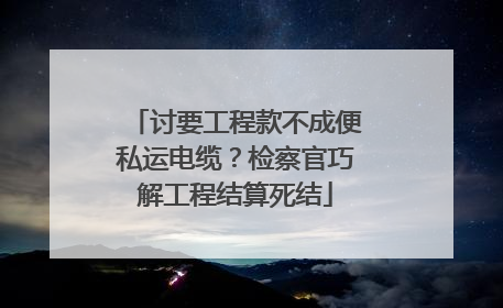 讨要工程款不成便私运电缆？检察官巧解工程结算死结