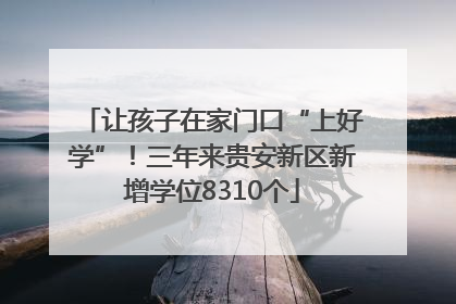 让孩子在家门口“上好学”！三年来贵安新区新增学位8310个