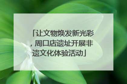 让文物焕发新光彩，周口店遗址开展非遗文化体验活动