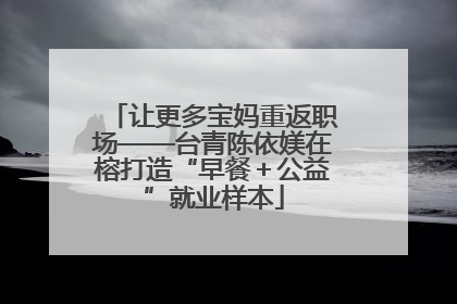 让更多宝妈重返职场——台青陈依媄在榕打造“早餐＋公益”就业样本