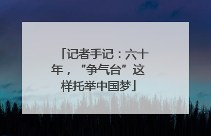 记者手记：六十年，“争气台”这样托举中国梦