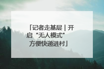 记者走基层｜开启“无人模式” 方便快递进村