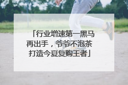 行业增速第一黑马再出手，爷爷不泡茶打造今夏复购王者