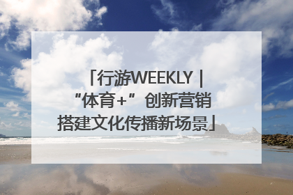 行游WEEKLY｜“体育+”创新营销 搭建文化传播新场景