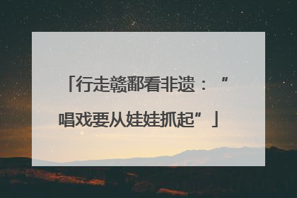 行走赣鄱看非遗：“唱戏要从娃娃抓起”