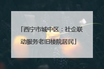 西宁市城中区：社企联动服务老旧楼院居民