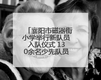 襄阳市磁器街小学举行新队员入队仪式 130余名少先队员光荣加入中国少年先锋队