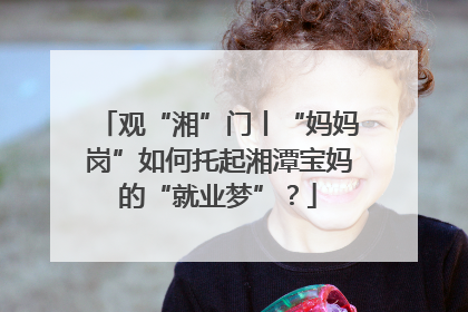 观“湘”门丨“妈妈岗”如何托起湘潭宝妈的“就业梦”？