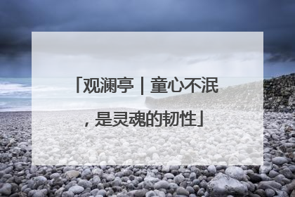 观澜亭｜童心不泯，是灵魂的韧性