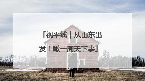 视平线｜从山东出发！瞰一周天下事