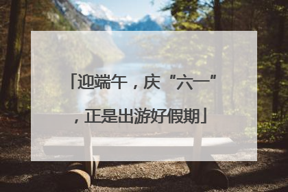 迎端午，庆“六一”，正是出游好假期