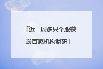 近一周多只个股获逾百家机构调研