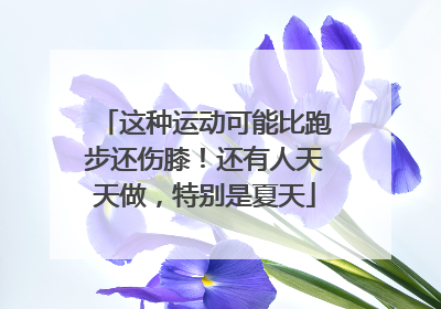 这种运动可能比跑步还伤膝！还有人天天做，特别是夏天