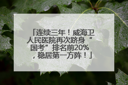 连续三年！威海卫人民医院再次跻身“国考”排名前20%，稳居第一方阵！