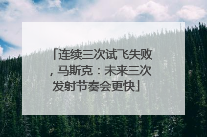 连续三次试飞失败，马斯克：未来三次发射节奏会更快