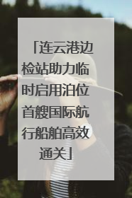 连云港边检站助力临时启用泊位首艘国际航行船舶高效通关