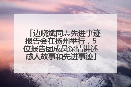 边晓斌同志先进事迹报告会在扬州举行，5位报告团成员深情讲述感人故事和先进事迹