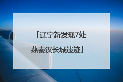 辽宁新发现7处燕秦汉长城遗迹