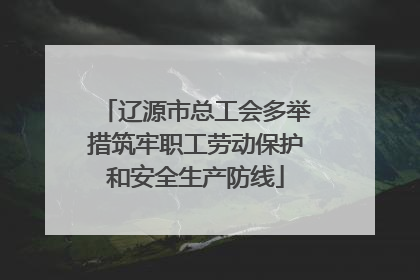 辽源市总工会多举措筑牢职工劳动保护和安全生产防线