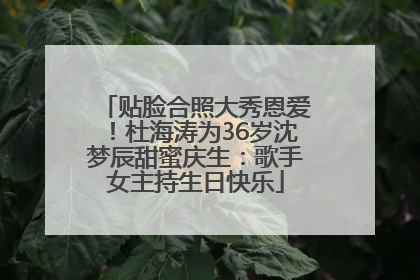 贴脸合照大秀恩爱！杜海涛为36岁沈梦辰甜蜜庆生：歌手女主持生日快乐