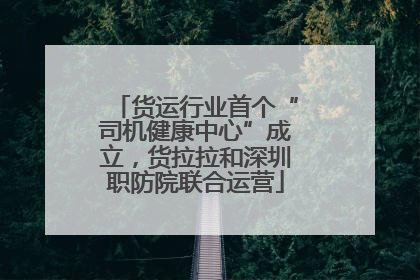 货运行业首个“司机健康中心”成立，货拉拉和深圳职防院联合运营