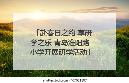 赴春日之约 享研学之乐 青岛淮阳路小学开展研学活动