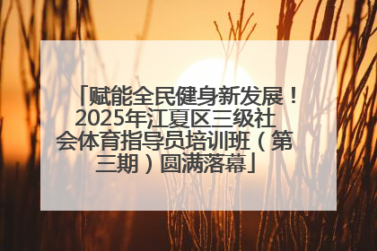 赋能全民健身新发展！2025年江夏区三级社会体育指导员培训班（第三期）圆满落幕