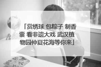赏绣球 包粽子 制香囊 看非遗大戏 武汉植物园仲夏花海等你来