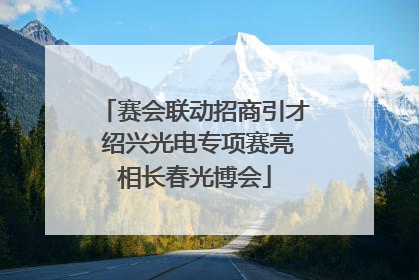 赛会联动招商引才 绍兴光电专项赛亮相长春光博会