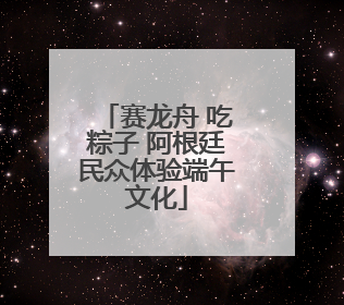 赛龙舟 吃粽子 阿根廷民众体验端午文化