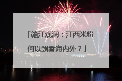 赣江观澜：江西米粉何以飘香海内外？