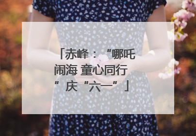 赤峰：“哪吒闹海 童心同行”庆“六一”