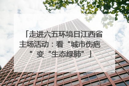 走进六五环境日江西省主场活动：看“城市伤疤”变“生态绿肺”