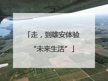 走，到雄安体验“未来生活”