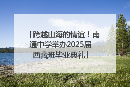 跨越山海的情谊！南通中学举办2025届西藏班毕业典礼