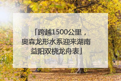 跨越1500公里，奥森龙形水系迎来湖南益阳双桡龙舟表