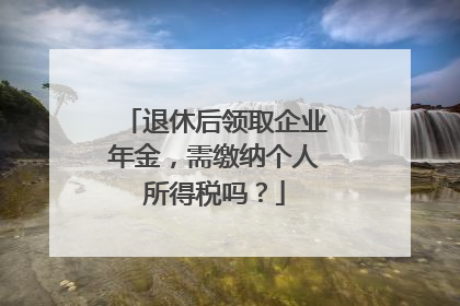 退休后领取企业年金，需缴纳个人所得税吗？