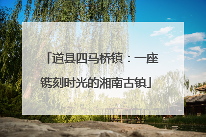 道县四马桥镇：一座镌刻时光的湘南古镇