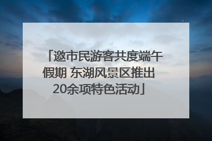 邀市民游客共度端午假期 东湖风景区推出20余项特色活动