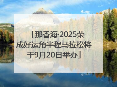 那香海·2025荣成好运角半程马拉松将于9月20日举办