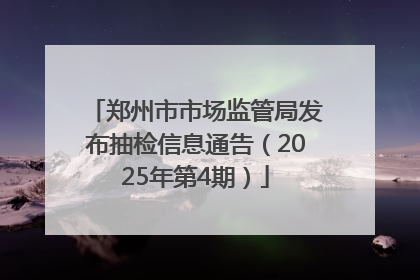郑州市市场监管局发布抽检信息通告（2025年第4期）