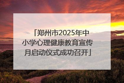 郑州市2025年中小学心理健康教育宣传月启动仪式成功召开