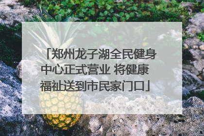 郑州龙子湖全民健身中心正式营业 将健康福祉送到市民家门口