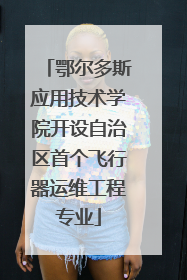 鄂尔多斯应用技术学院开设自治区首个飞行器运维工程专业