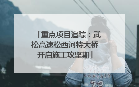 重点项目追踪：武松高速松西河特大桥开启施工攻坚期