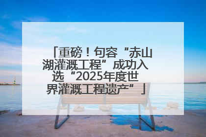 重磅！句容“赤山湖灌溉工程”成功入选“2025年度世界灌溉工程遗产”