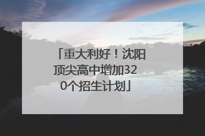重大利好！沈阳顶尖高中增加320个招生计划