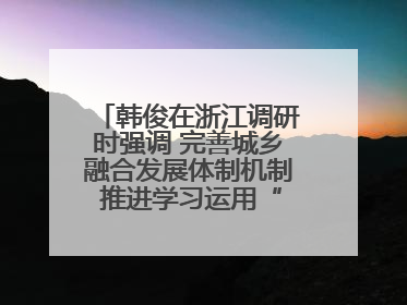韩俊在浙江调研时强调 完善城乡融合发展体制机制 推进学习运用“千万工程”经验走深走实
