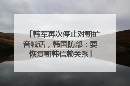 韩军再次停止对朝扩音喊话，韩国防部：要恢复朝韩信赖关系