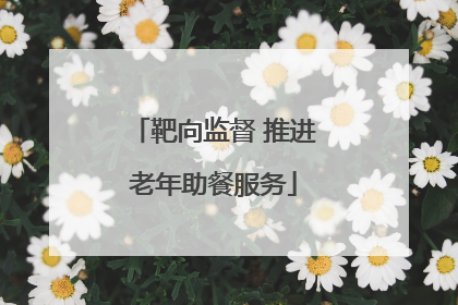 靶向监督 推进老年助餐服务